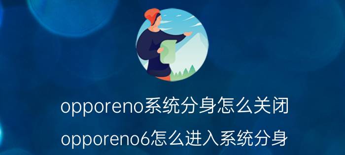 opporeno系统分身怎么关闭 opporeno6怎么进入系统分身？